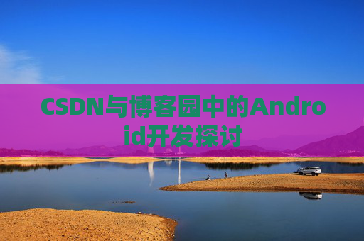 CSDN与博客园中的Android开发探讨