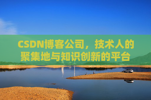CSDN博客公司，技术人的聚集地与知识创新的平台